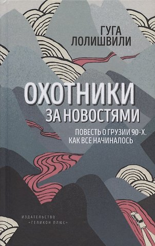 Гуга Лолишвили Охотники за новостями. Повесть о Грузии 90-х. Как все начиналось