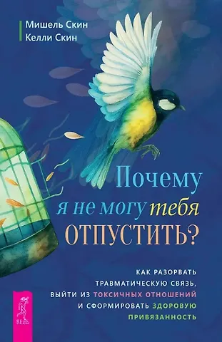 Мишель Скин, Келли Скин Почему я не могу тебя отпустить? Как разорвать травматическую связь, выйти из токсичных отношений и сформировать здоровую привязанность