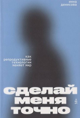 Инна Викторовна Денисова Сделай меня точно. Как репродуктивные технологии меняют мир