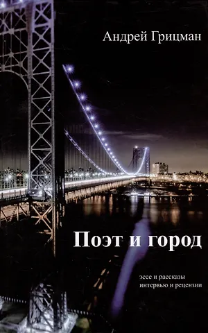 Андрей Юрьевич Грицман Поэт и город: Эссе и рассказы, интервью и рецензии