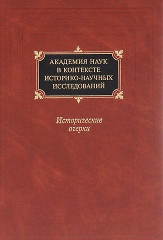 Академия наук в контексте историко-научных исследований в XVIII - первой половине ХХ в. Исторические очерки