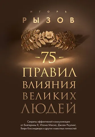 Игорь Романович Рызов 75 правил влияния великих людей. Секреты эффективной коммуникации от Екатерины II, Илона Маска, Джоан Роулинг, Генри Киссинджера и других известных личностей