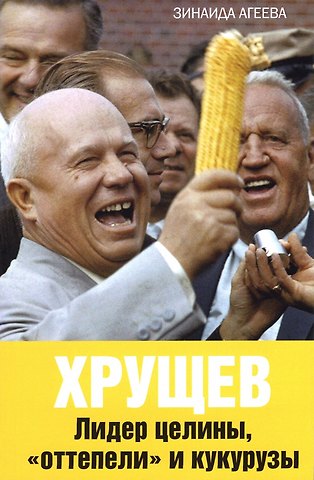 Зинаида Михайловна Агеева Хрущев. Лидер целины, оттепели и кукурузы