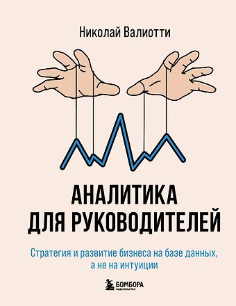 Валиотти Николай Александрович Аналитика для руководителей. Стратегия и развитие бизнеса на базе данных, а не на интуиции
