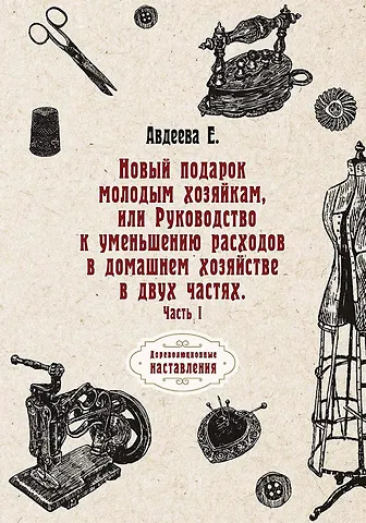 Екатерина Авдеева Новый подарок молодым хозяйкам или Руководство к уменьшению расходов в домашнем хозяйстве в двух частях. Ч. 1