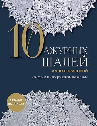 Алла Николаевна Борисова 10 ажурных шалей Аллы Борисовой. Со схемами и подробными описаниями