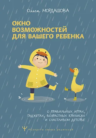 Ольга Мордашова Окно возможностей для вашего ребенка. О правильных играх, гаджетах, возрастных кризисах и счастливом детстве