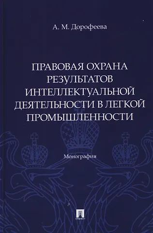 Анастасия Михайловна Дорофеева Правовая охрана результатов интеллектуальной деятельности в легкой промышленности. Монография