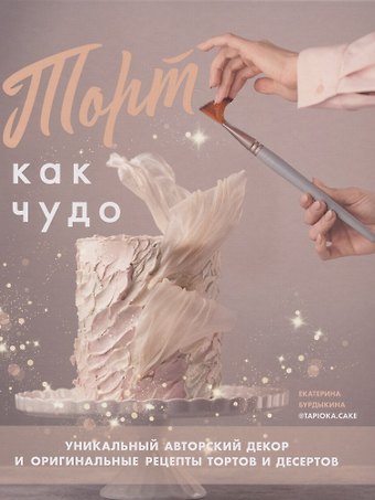 Екатерина Бурдыкина Торт как чудо. Уникальный авторский декор и оригинальные рецепты тортов и десертов