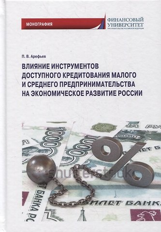 Петр Владимирович Арефьев Влияние инструментов доступного кредитования малого и среднего предпринимательства на экономическое развитие России: монография