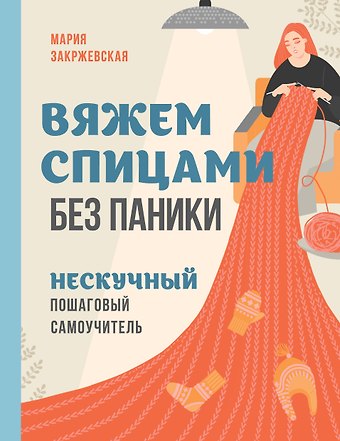 Закржевская Мария Станиславовна Вяжем спицами без паники. Нескучный пошаговый самоучитель