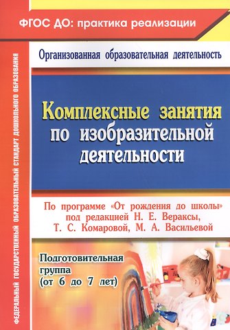 Ольга Викторовна Павлова Комплексные занятия по изобразительной деятельности по программе От рождения до школы. Подготовительная группа (от 6 до 7 лет). ФГОС ДО