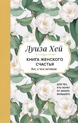 Луиза Л. Хей Книга женского счастья. Все, о чем мечтаю... Для тех, кто хочет от жизни большего