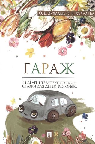 Ольга Владимировна Хухлаева, Олег Евгеньевич Хухлаев Гараж: терапевтические сказки