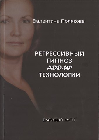 Валентина Полякова Регрессивный гипноз Add-Up технологии. Базовый курс