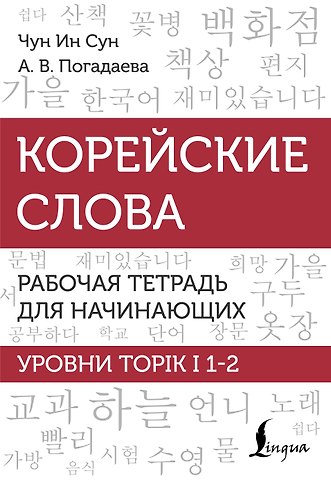 Анастасия Викторовна Погадаева, Чун Ин Сун Корейские слова. Рабочая тетрадь для начинающих. Уровни TOPIK I 1-2