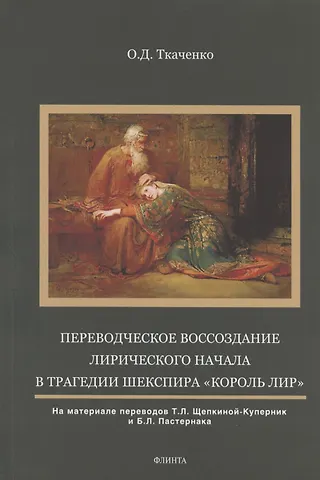 Оксана Дмитриевна Ткаченко Переводческое воссоздание лирического начала в трагедии Шекспира Король Лир. На материале переводов Т.Л. Щепкиной- Куперник и Б.Л. Пастернака. Монография