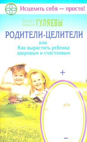 Эдуард Александрович Гуляев, Феодосия Ивановна Гуляева Родители-целители, или Как вырастить ребенка здоровым и счастливым