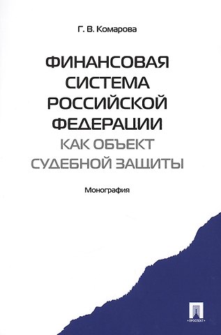 Галина Владимировна Комарова Финансовая система Российской Федерации как объект судебной защиты. Монография.-М.:Проспект2014. /=157471/
