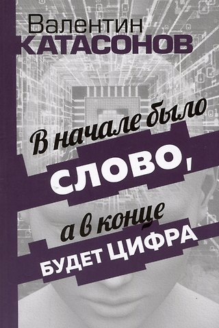 Валентин Юрьевич Катасонов В начале было Слово, а в конце будет цифра. Статьи и очерки