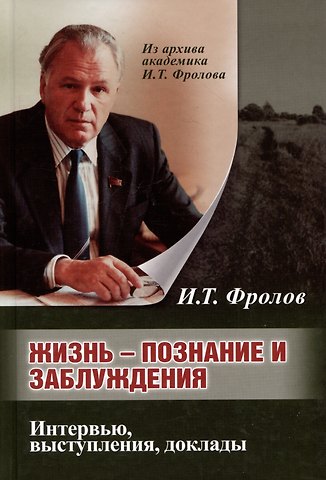 Иван Тимофеевич Фролов Жизнь: познание и заблуждение. Интервью и выступления. Часть 2