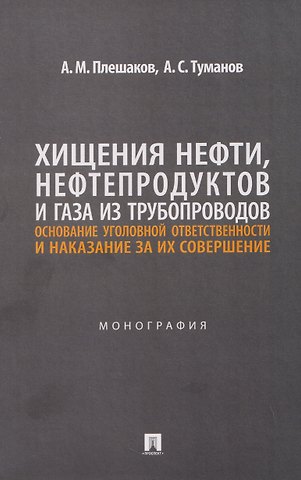 Александр Михайлович Плешаков Хищения нефти, нефтепродуктов и газа из трубопроводов. Основание уголовной ответственности и наказание за их совершение. Монография