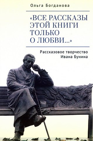 Ольга Владимировна Богданова Все рассказы этой книги только о любви… Рассказовое творчество Ивана Бунина