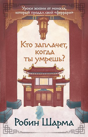 Робин Шарма Кто заплачет, когда ты умрешь? Уроки жизни от монаха, который продал свой «феррари»