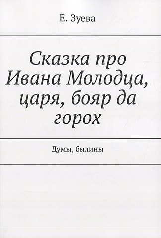 Екатерина Ивановна Зуева Сказка про Ивана Молодца, царя, бояр да горох. Думы, былины