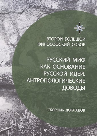 Олег Георгиевич Бахтияров, Алексей Сергеевич Нилогов, Василий Николаевич Матонин Русский миф как основание русской идеи. Антропологические доводы. Сборник докладов второго большого философского собора