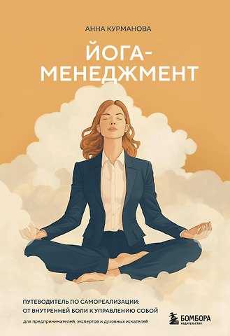 Анна Курманова Йога-менеджмент. Путеводитель по самореализации: от внутренней боли к управлению собой. Для предпринимателей, экспертов и духовных искателей