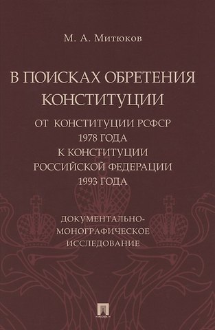 Михаил Алексеевич Митюков В поисках обретения Конституции: от Конституции РСФСР 1978 года к Конституции РФ 1993 года. Документально-монографическое исследование