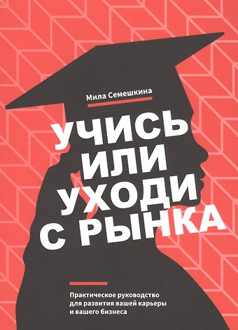 Мила Семешкина Учись или уходи с рынка. Практическое руководство для развития вашей карьеры и вашего бизнеса