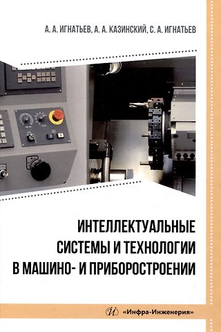 Александр Анатольевич Игнатьев, Станислав Александрович Игнатьев, Алексей Алексеевич Казинский Интеллектуальные системы и технологии в машино- и приборостроении