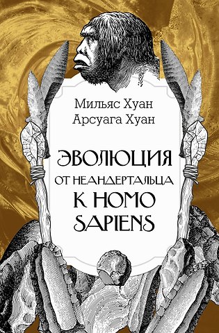 Мильяс Хуан, Арсуага Хуан Эволюция: от неандертальца к Homo sapiens