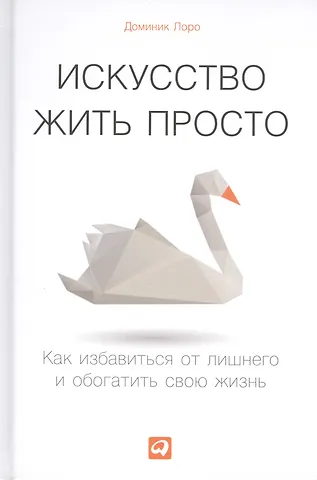 Доминик Лоро Искусство жить просто: Как избавиться от лишнего и обогатить свою жизнь