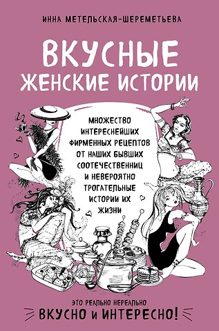 Инна Метельская-Шереметьева Вкусные женские истории: множество интереснейших фирменных рецептов от наших бывших соотечественниц и невероятно трогательные истории их жизни
