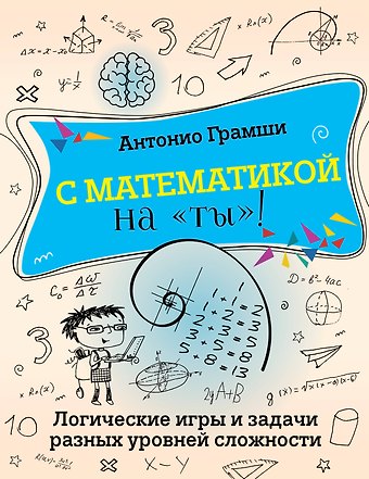 Антонио Грамши С математикой на ты! Логические игры и задачи разных уровней сложности
