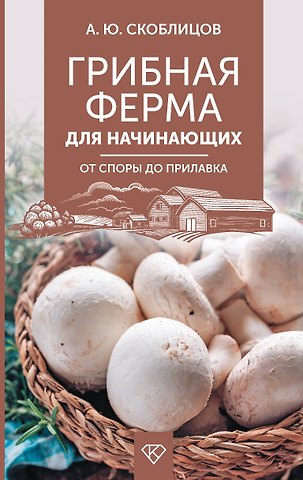 Алексей Юрьевич Скоблцов Грибная ферма для начинающих. От споры до прилавка