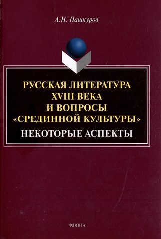 Алексей Николаевич Пашкуров Русская литература XVIII века и вопросы «срединной культуры»: некоторые аспекты: монография