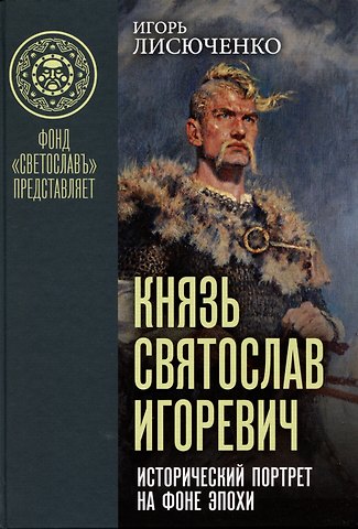 Игорь Васильевич Лисюченко Князь Святослав Игоревич: исторический портрет на фоне эпохи