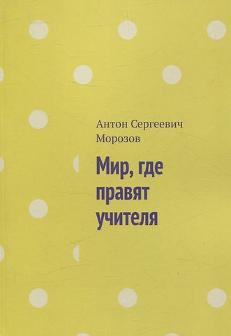 Антон Сергеевич Морозов Мир, где правят учителя