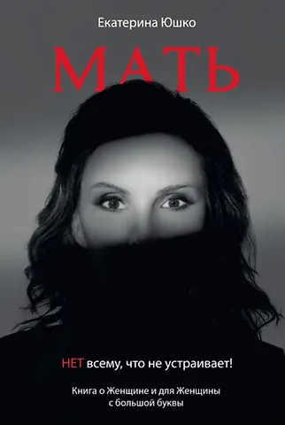 Екатерина Николаевна Юшко Мать: Нет всему что не устраивает. Книга о женщине и для Женщины с большой буквы