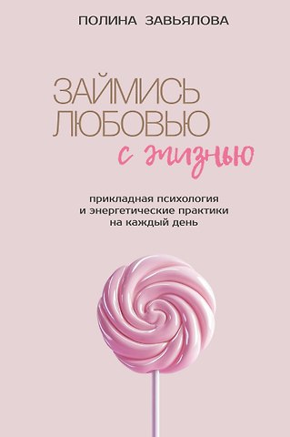 Завьялова Полина Алексеевна Займись любовью с жизнью. Прикладная психология и энергетические практики на каждый день