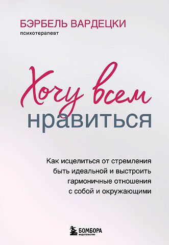 Бэрбель Вардецки Хочу всем нравиться. Как исцелиться от стремления быть идеальной и выстроить гармоничные отношения с собой и окружающими