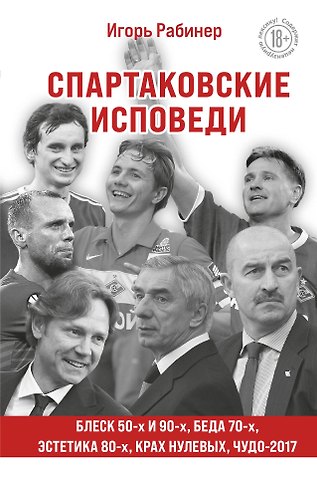 Игорь Яковлевич Рабинер Спартаковские исповеди. Блеск 50-х и 90-х, эстетика 80-х, крах нулевых, чудо-2017