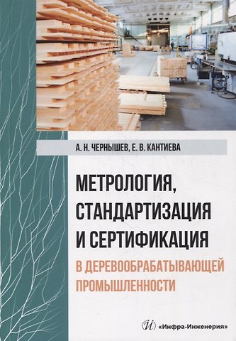Александр Николаевич Чернышев, Екатерина Валентиновна Кантиева Метрология, стандартизация и сертификация в деревообрабатывающей промышленности: учебное пособие