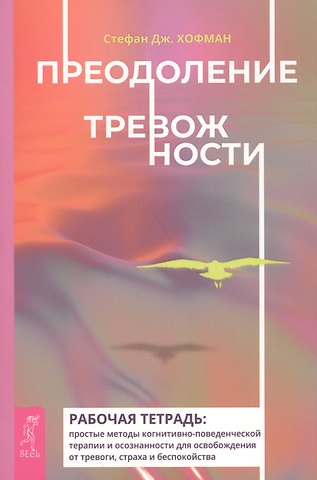Стефан Дж. Хофман Преодоление тревожности. Рабочая тетрадь: простые методы когнитивно-поведенческой терапии и осознанности доя осробождения от тревоги, страха и беспокойства