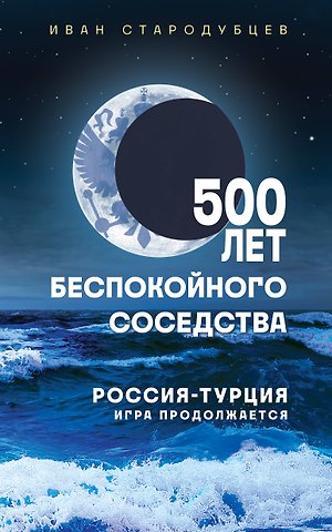 Иван Игоревич Стародубцев 500 лет беспокойного соседства. Россия-Турция: игра продолжается
