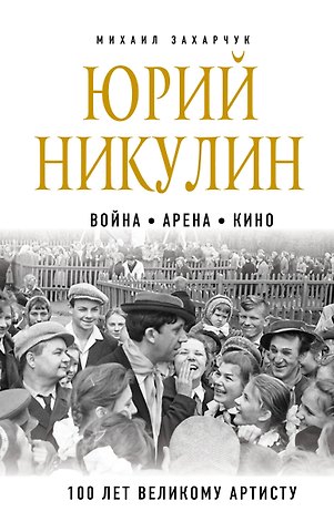 Михаил Александрович Захарчук Юрий Никулин. Война. Арена. Кино. 100 лет Великому Артисту